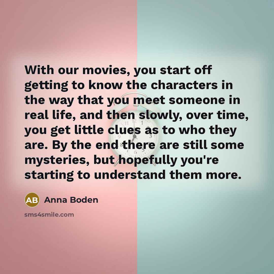 “With our movies, you start off getting to know the…” quote by Anna Boden