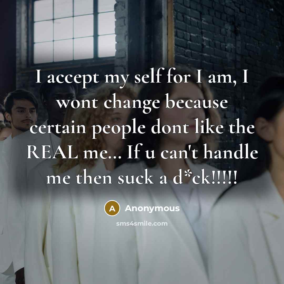 “I accept my self for I am, I wont change because certain people dont like the REAL me… If u can't handle me then suck a d*ck!!!!!” quote by Anonymous