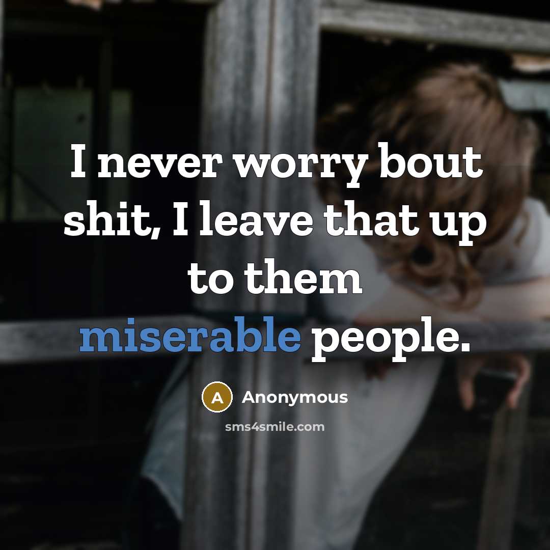 “I never worry bout shit, I leave that up to them miserable people.” quote by Anonymous