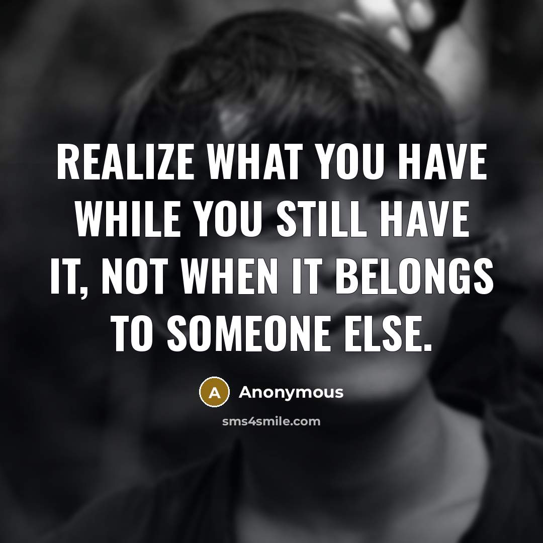 “Realize what you have while you still have it, not when it belongs to someone else.” quote by Anonymous
