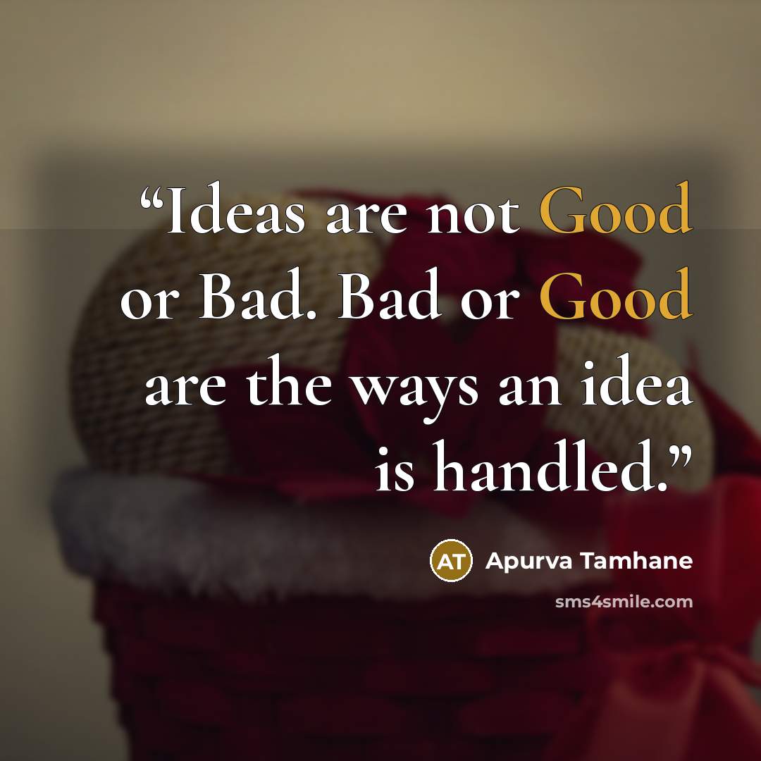 “Ideas are not Good or Bad. Bad or Good are the ways an idea is handled.” quote by Apurva Tamhane