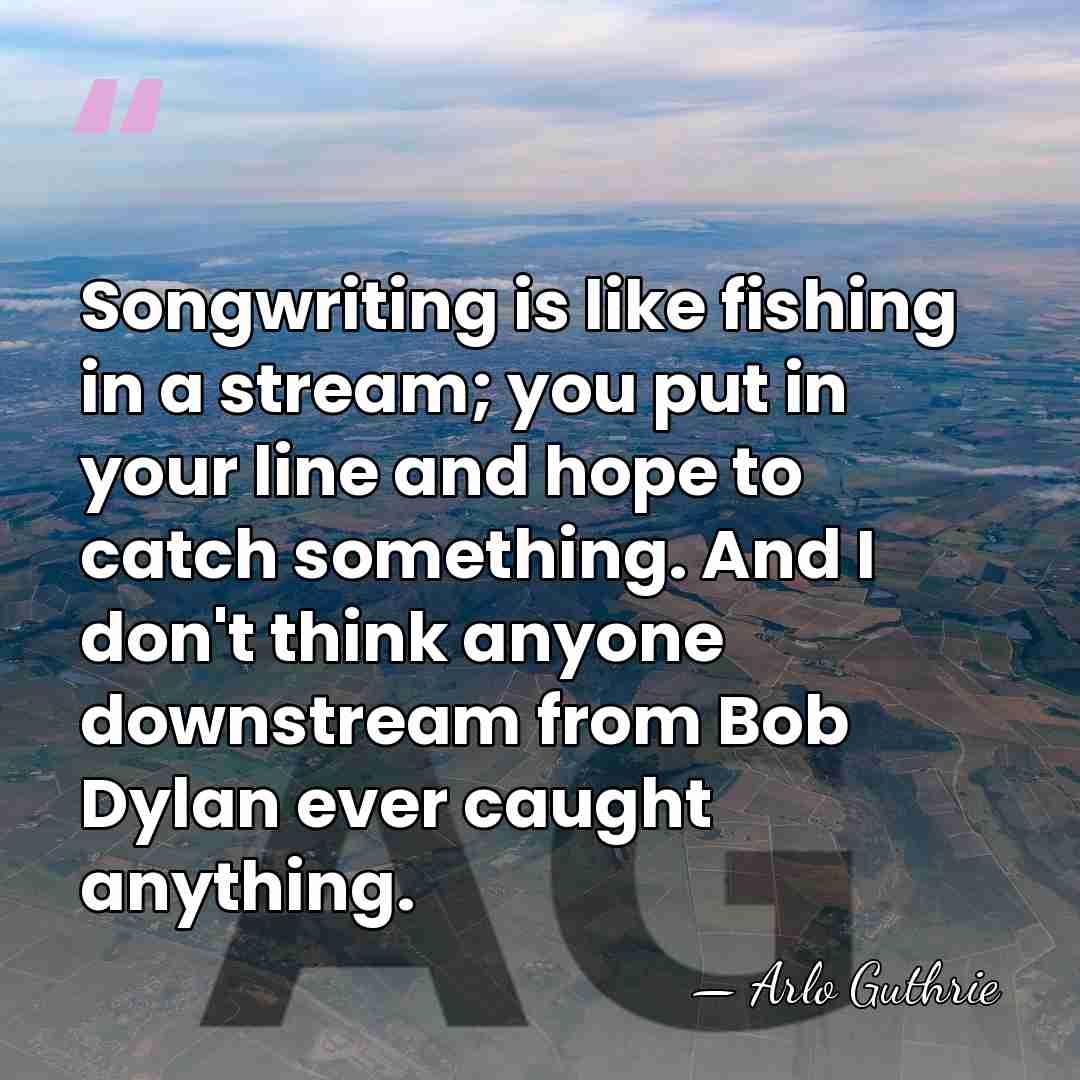 Songwriting is like fishing in a stream; you put in your line&hellip; - Arlo Guthrie