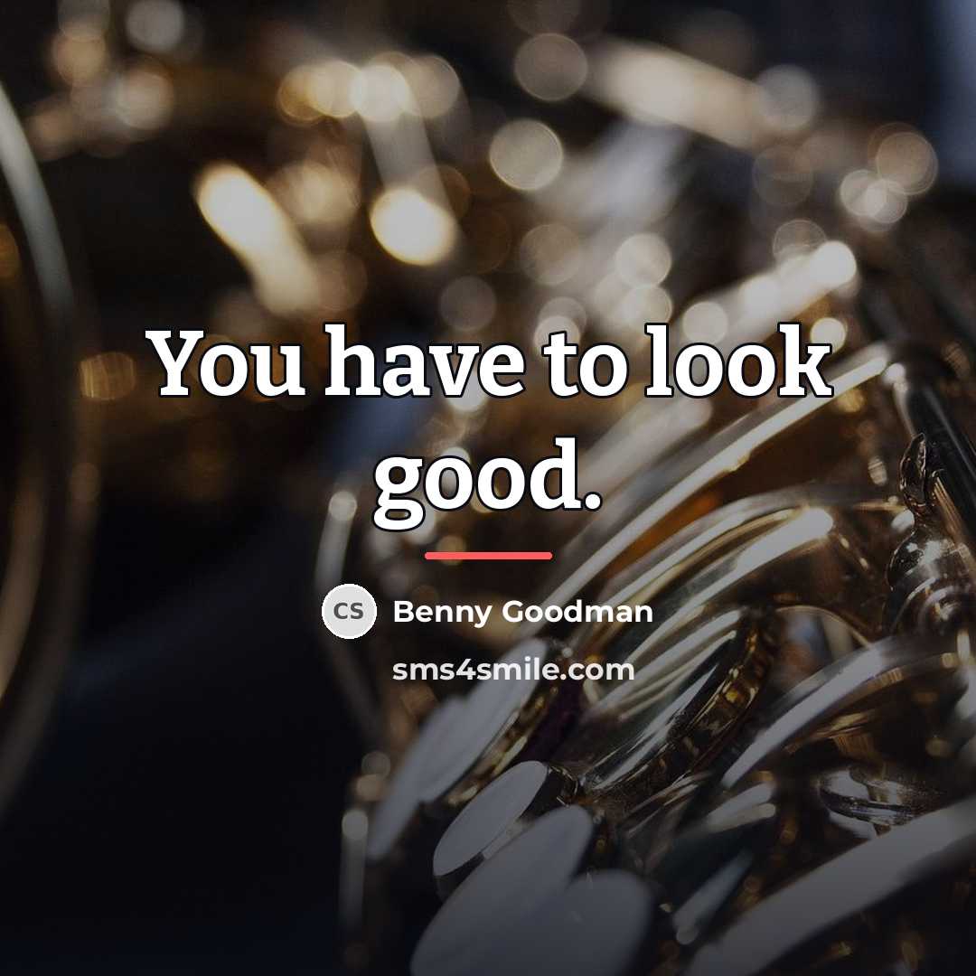 “You have to look good.…” quote by Benny Goodman