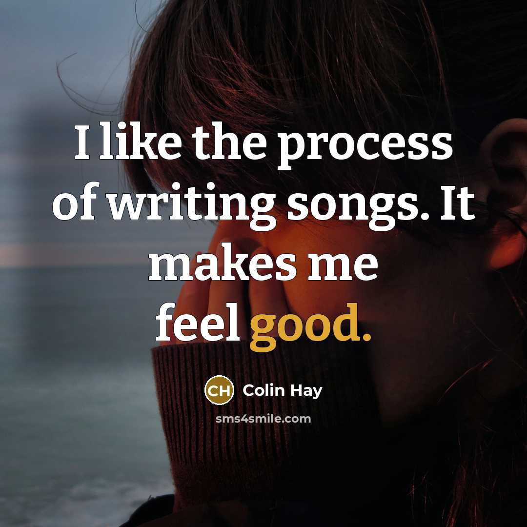“I like the process of writing songs. It makes me…” quote by Colin Hay