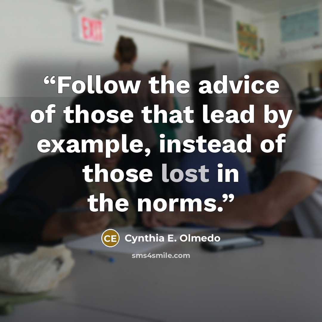 “Follow the advice of those that lead by example, instead of those lost in the norms.” quote by Cynthia E. Olmedo