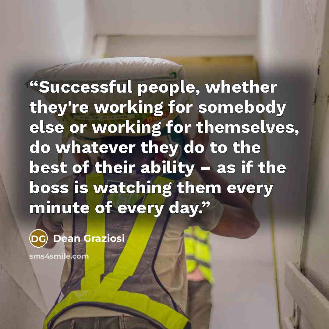 “Successful people, whether they're working for somebody else or working for themselves, do whatever they do to the best of their ability – as if the boss is watching them every minute of every day.” quote by Dean Graziosi