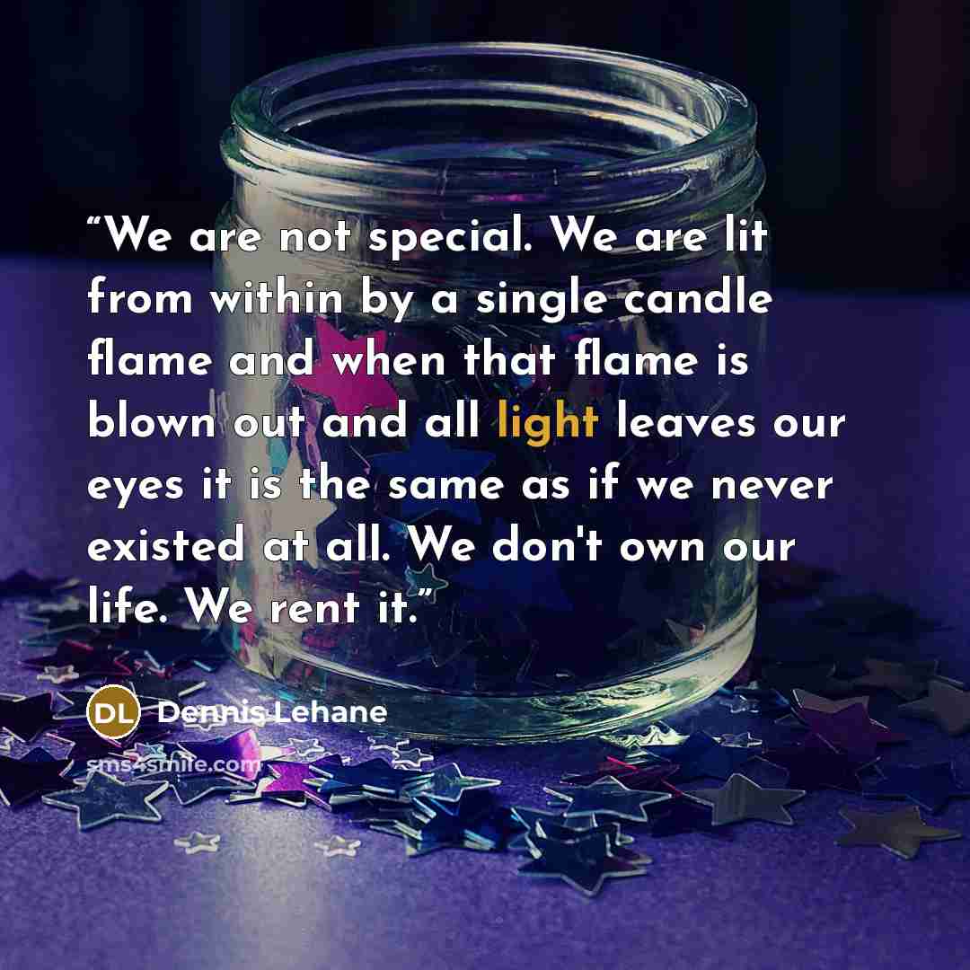 “We are not special. We are lit from within by a single candle flame and when that flame is blown out and all light leaves our eyes it is the same as if we never existed at all. We don't own our life. We rent it.” quote by Dennis Lehane