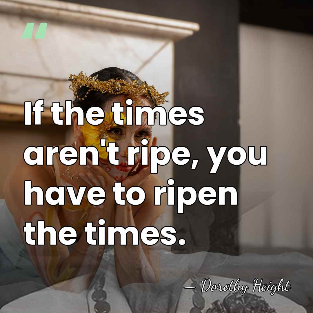 If the times aren't ripe, you have to ripen the times. - Dorothy Height