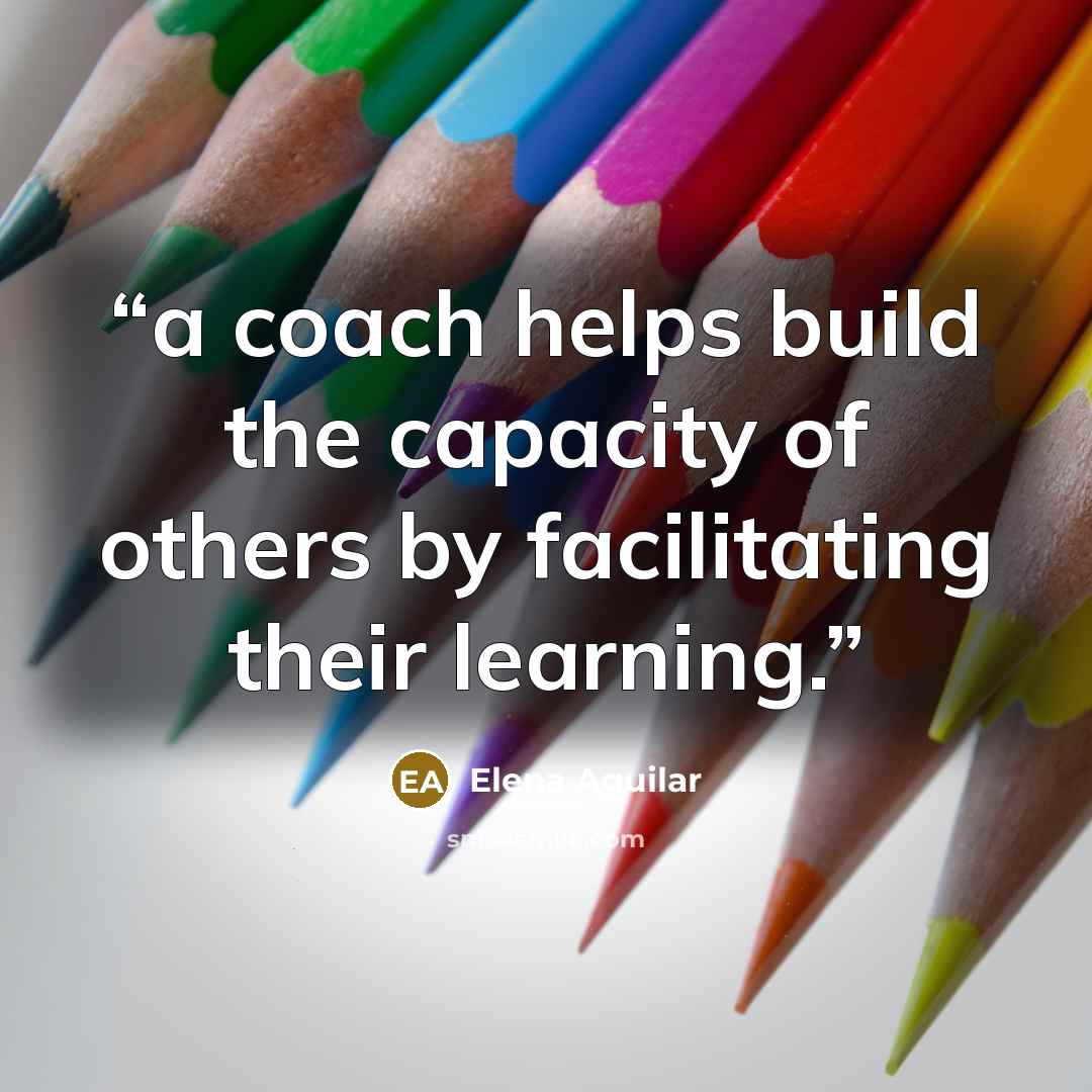 “a coach helps build the capacity of others by facilitating their learning.” quote by Elena Aguilar