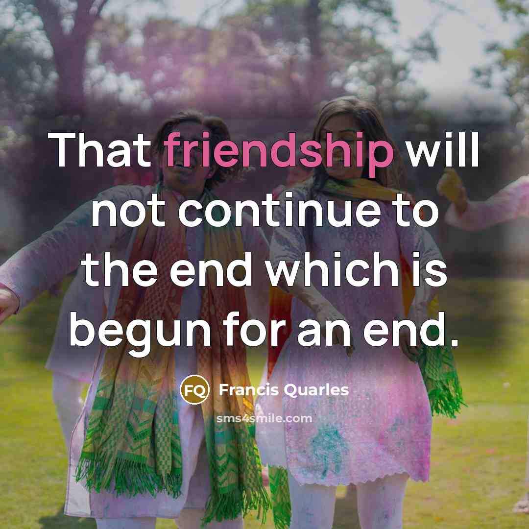 “That friendship will not continue to the end which is begun for an end.” quote by Francis Quarles