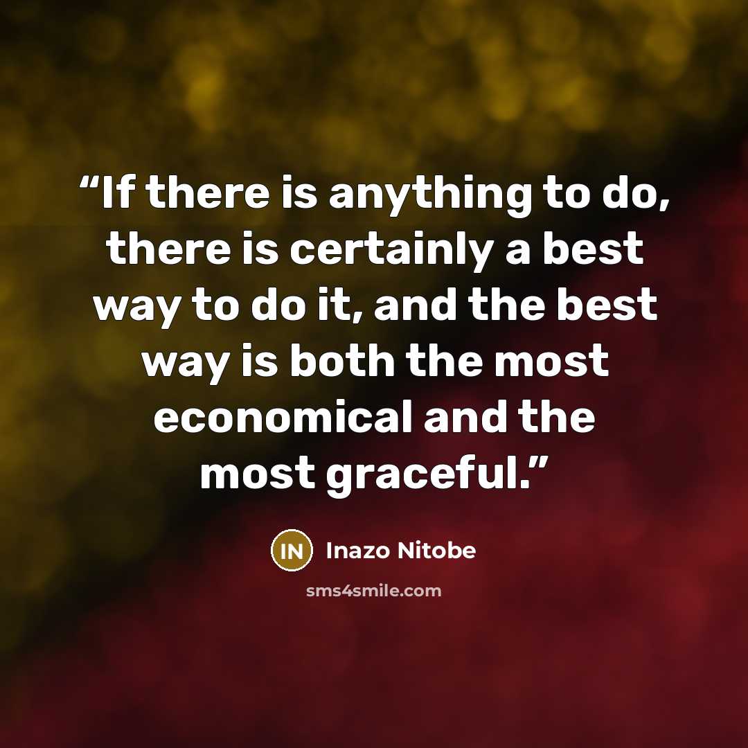 “If there is anything to do, there is certainly a best way to do it, and the best way is both the most economical and the most graceful.” quote by Inazo Nitobe