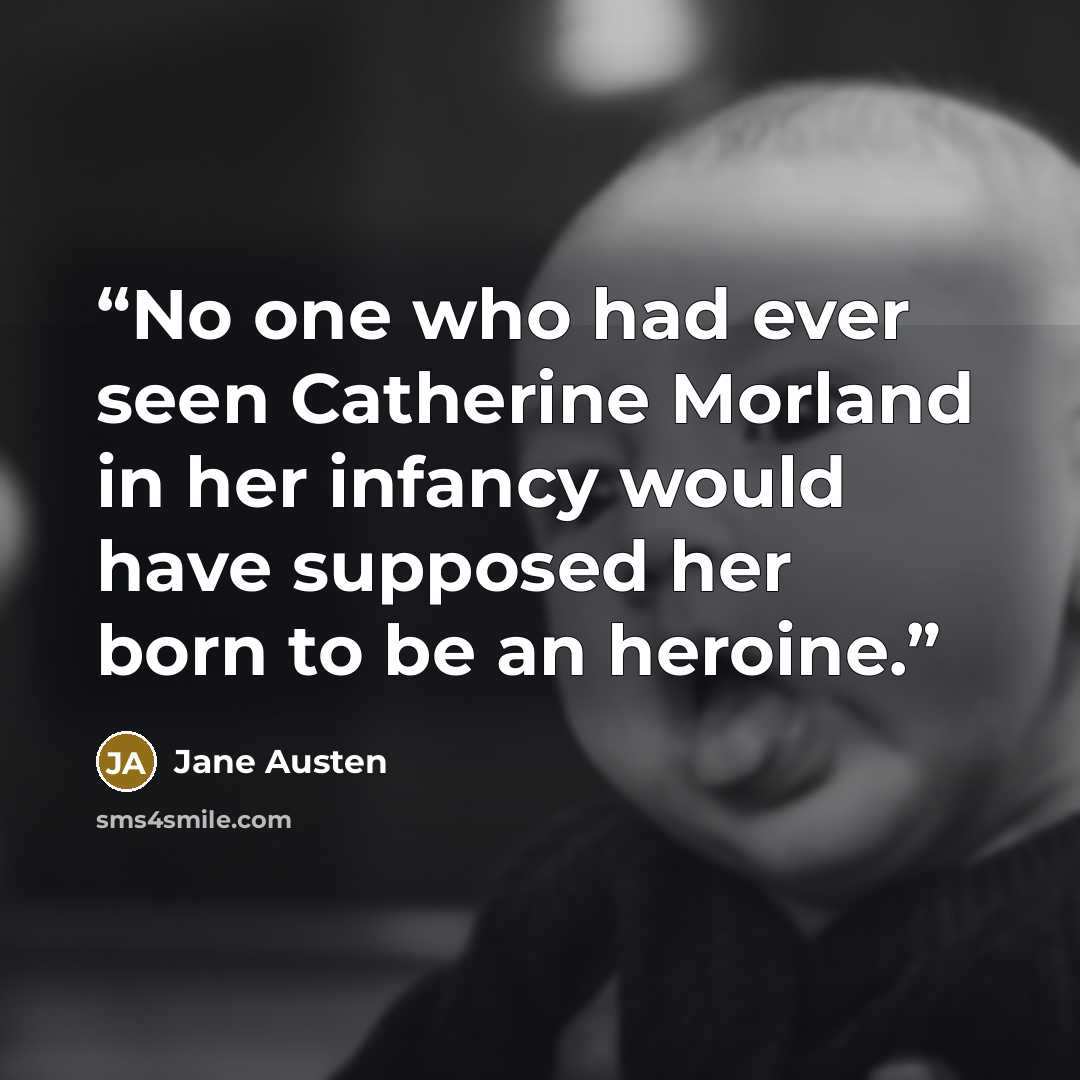 “No one who had ever seen Catherine Morland in her infancy would have supposed her born to be an heroine.” quote by Jane Austen
