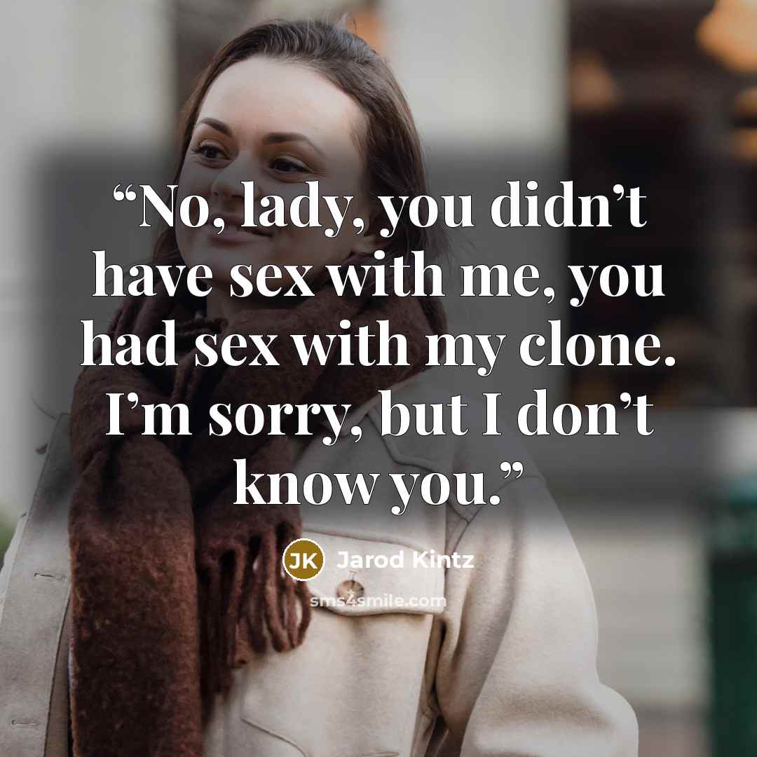 “No, lady, you didn’t have sex with me, you had sex with my clone. I’m sorry, but I don’t know you.” quote by Jarod Kintz