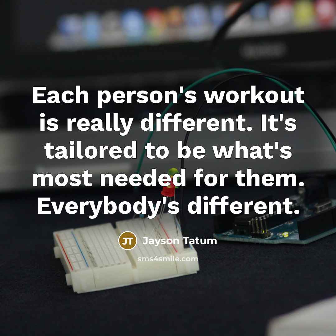 “Each person's workout is really different. It's tailored to be what's most needed for them. Everybody's different.” quote by Jayson Tatum