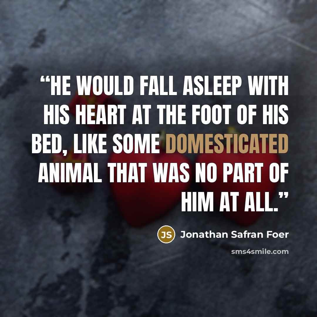 “He would fall asleep with his heart at the foot of his bed, like some domesticated animal that was no part of him at all.” quote by Jonathan Safran Foer