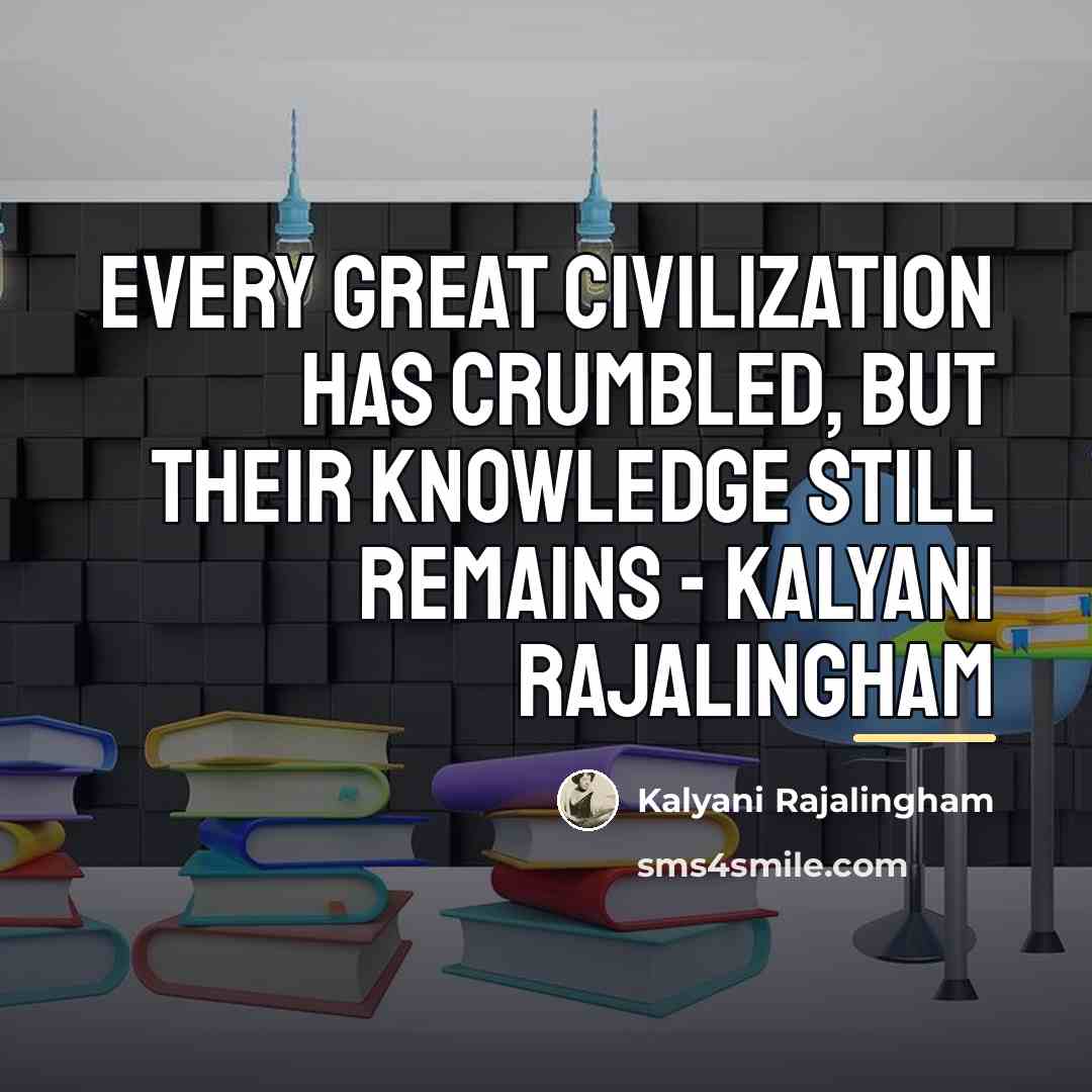 “Every great civilization has crumbled, but their knowledge still remains…” quote by Kalyani Rajalingham