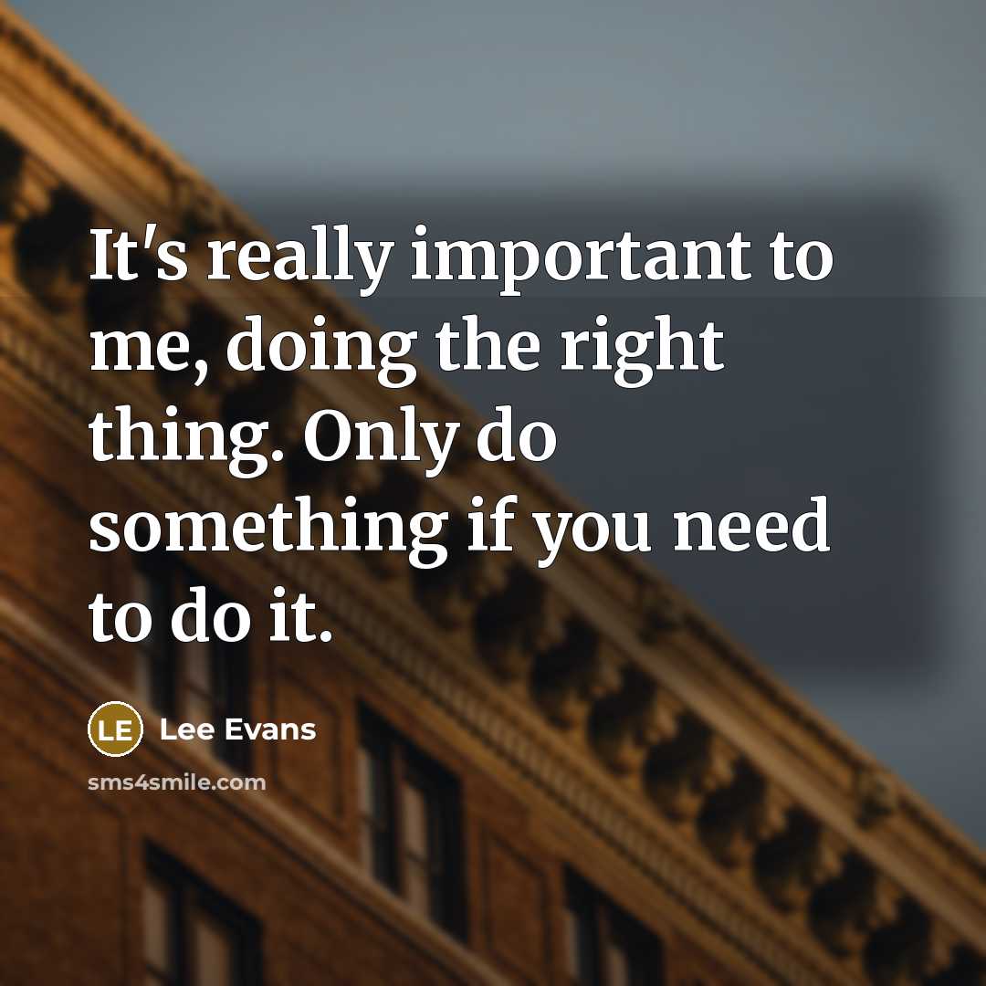 “It's really important to me, doing the right thing. Only do something if you need to do it.” quote by Lee Evans