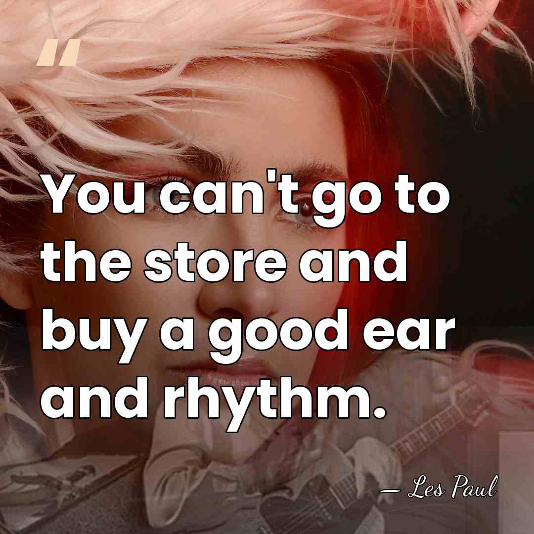 You can't go to the store and buy a good ear and&hellip; - Les Paul