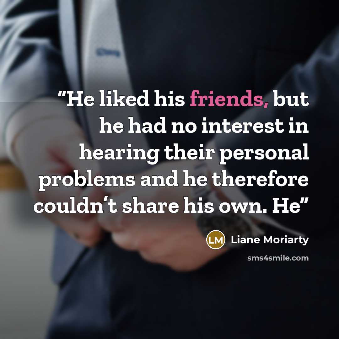 “He liked his friends, but he had no interest in hearing their personal problems and he therefore couldn’t share his own. He” quote by Liane Moriarty