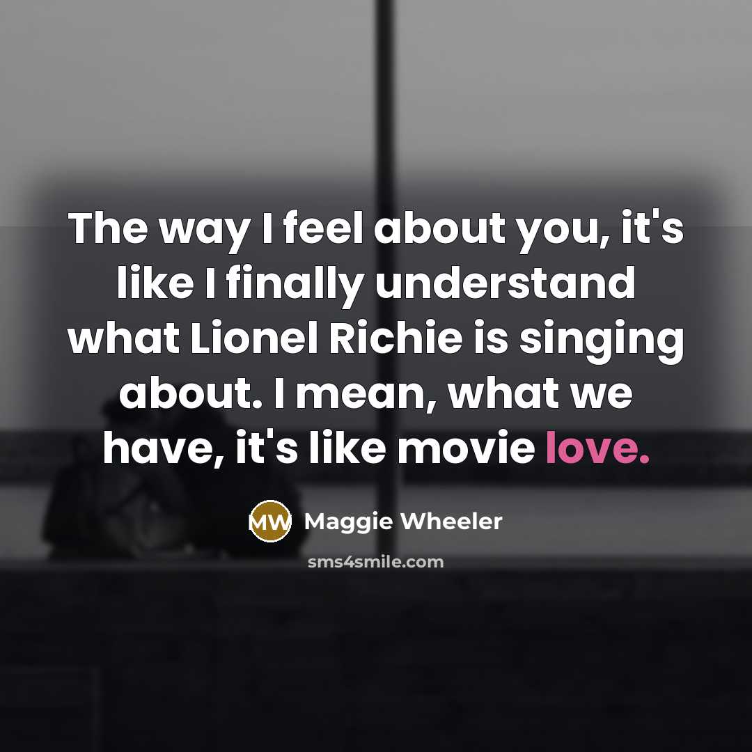 “The way I feel about you, it's like I finally understand what Lionel Richie is singing about. I mean, what we have, it's like movie love.” quote by Maggie Wheeler