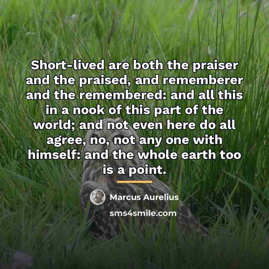 “Short-lived are both the praiser and the praised, and rememberer…” quote by Marcus Aurelius