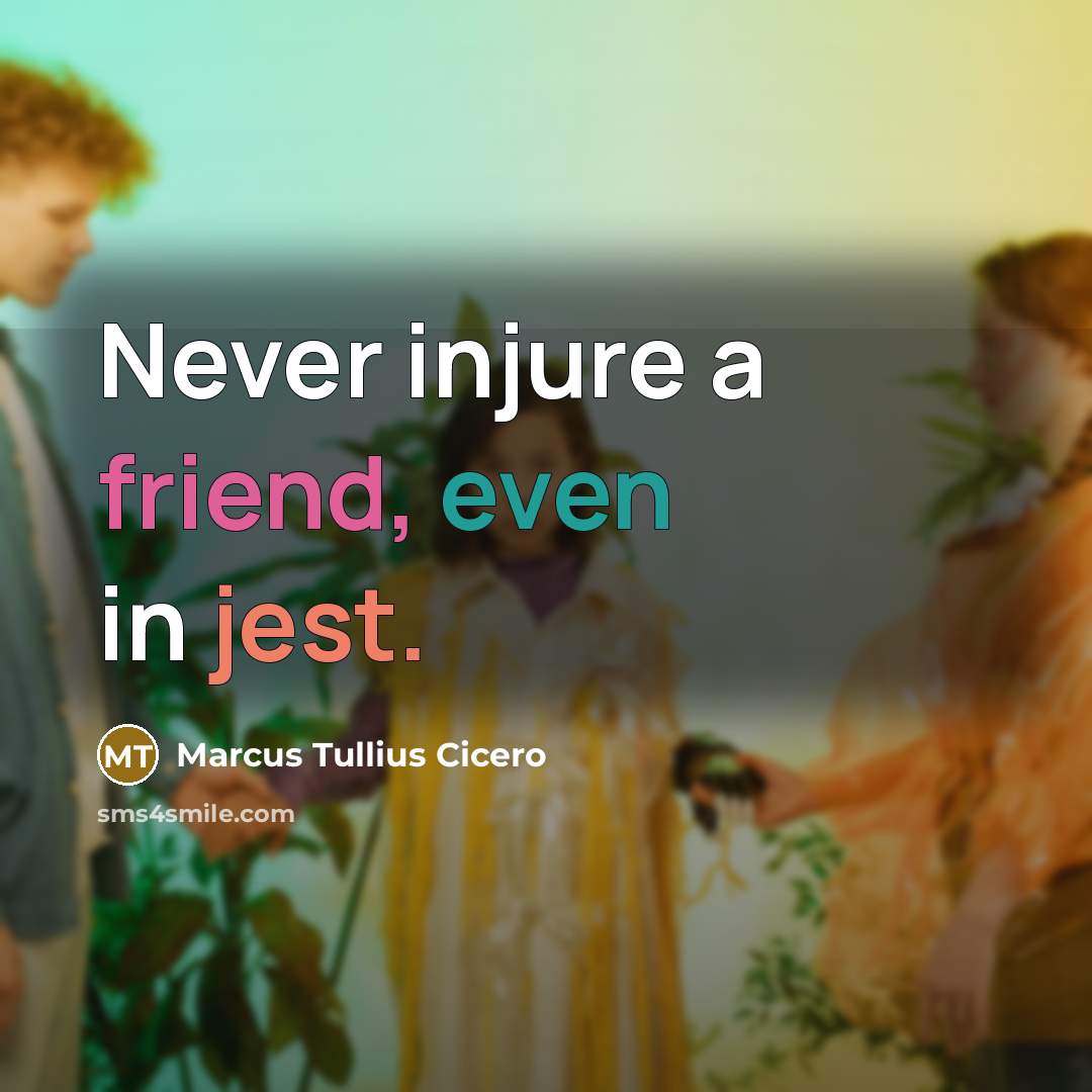 “Never injure a friend, even in jest.” quote by Marcus Tullius Cicero