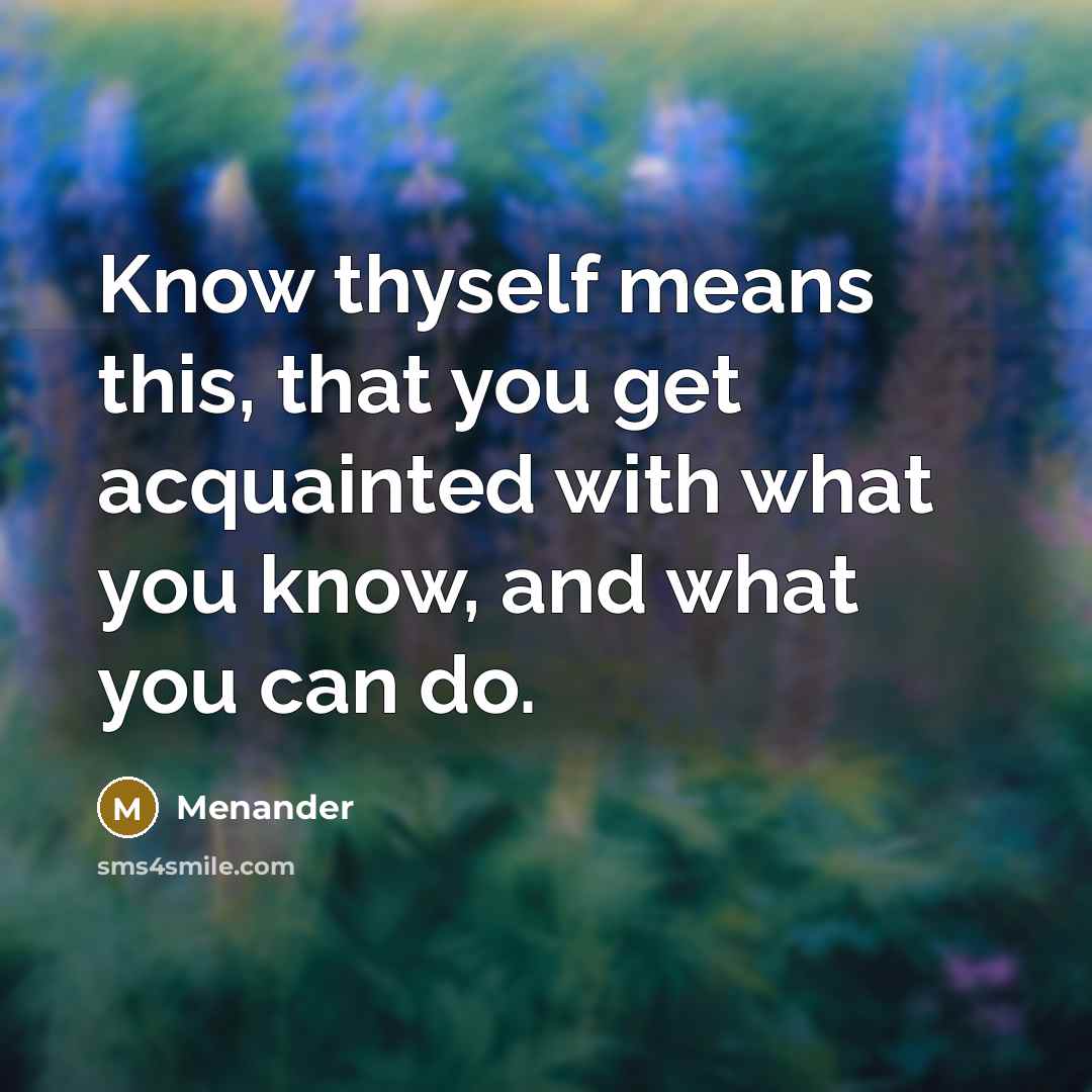 “Know thyself means this, that you get acquainted with what you know, and what you can do.” quote by Menander