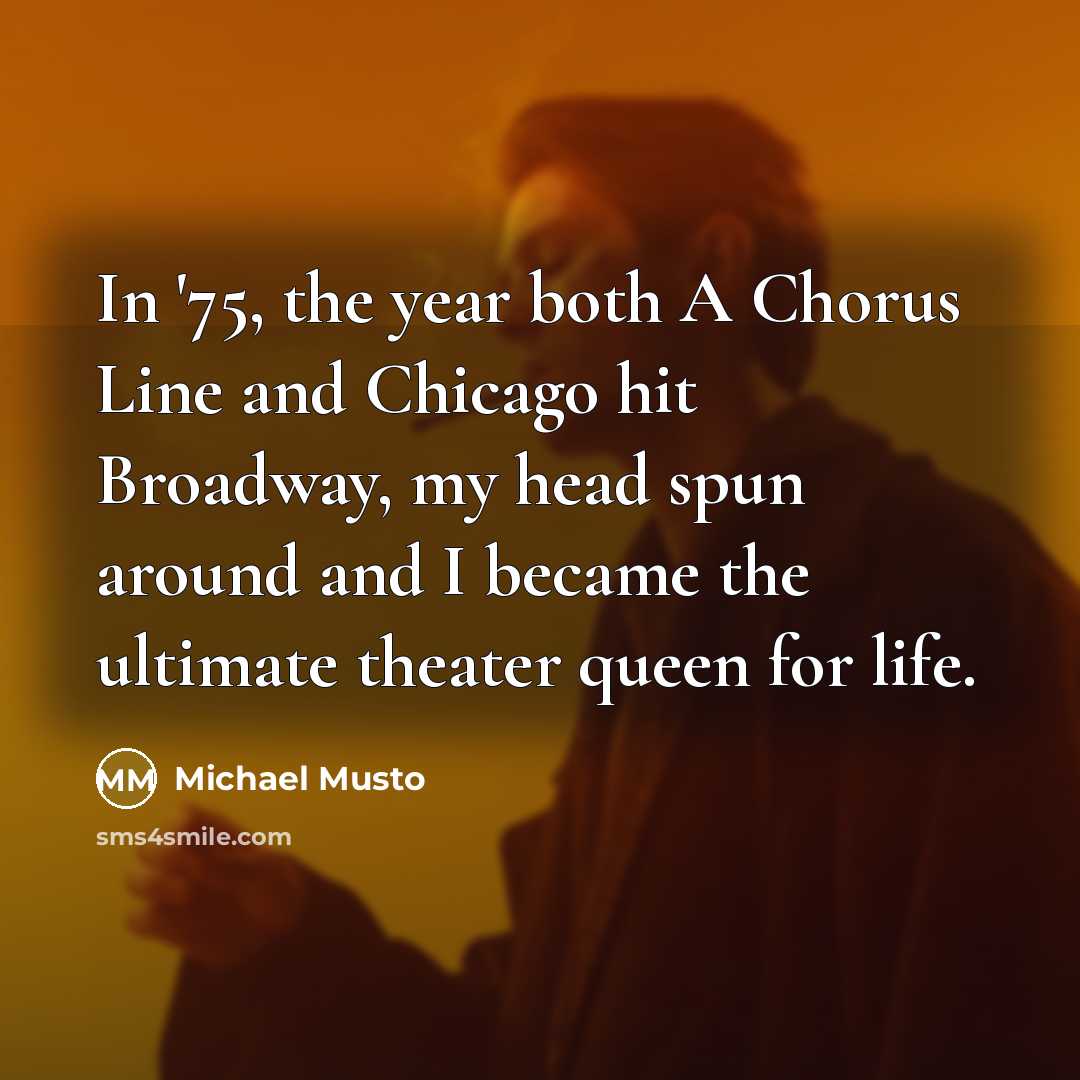 “In '75, the year both A Chorus Line and Chicago hit Broadway, my head spun around and I became the ultimate theater queen for life.” quote by Michael Musto