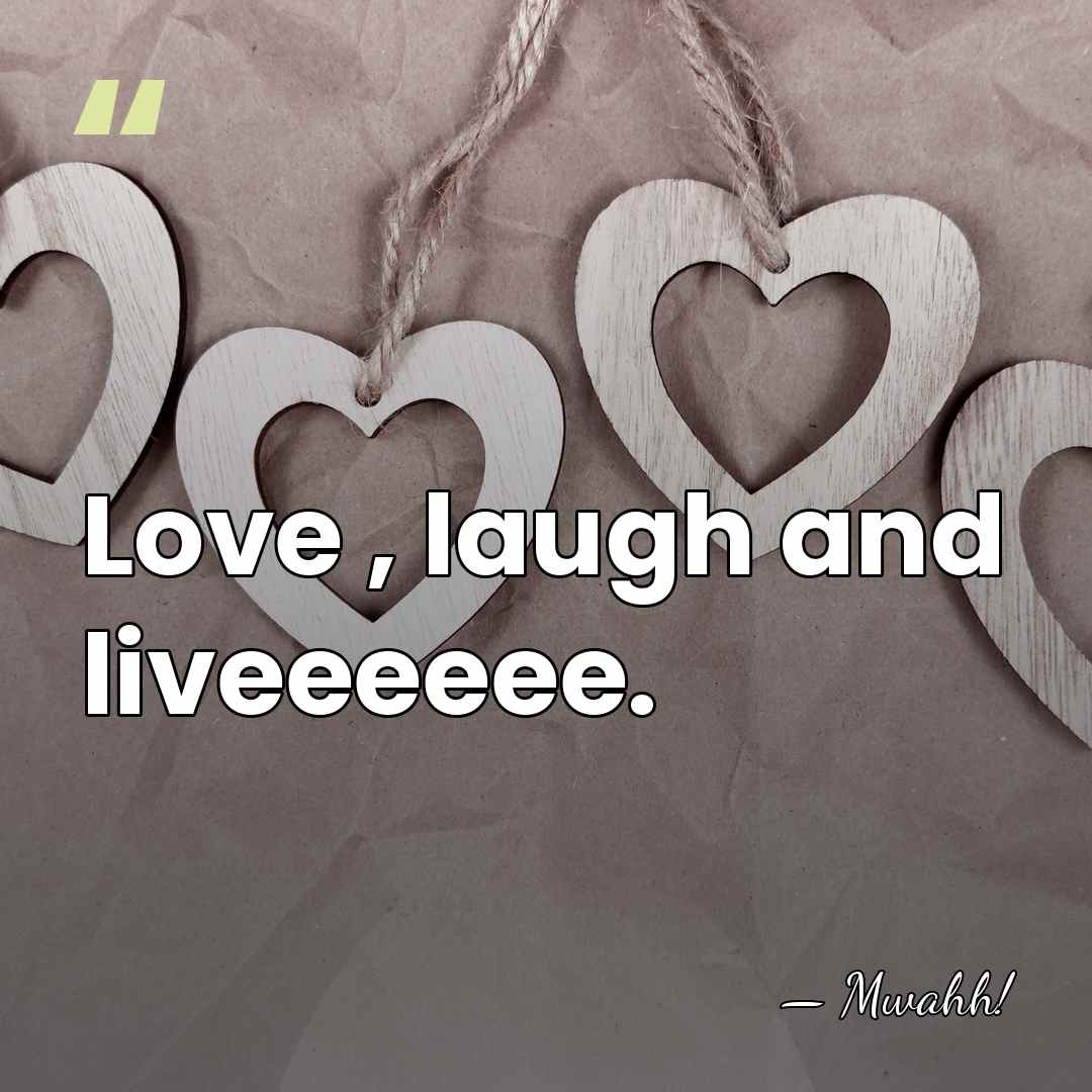 Love , laugh and liveeeeee. - Mwahh!