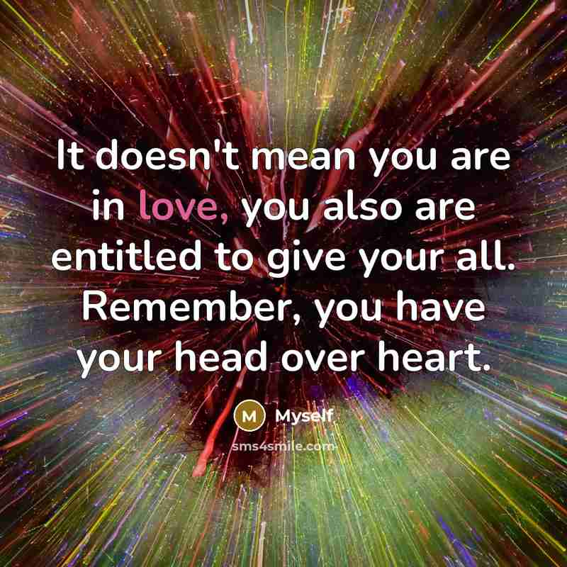 “It doesn't mean you are in love, you also are entitled to give your all. Remember, you have your head over heart.” quote by Myself