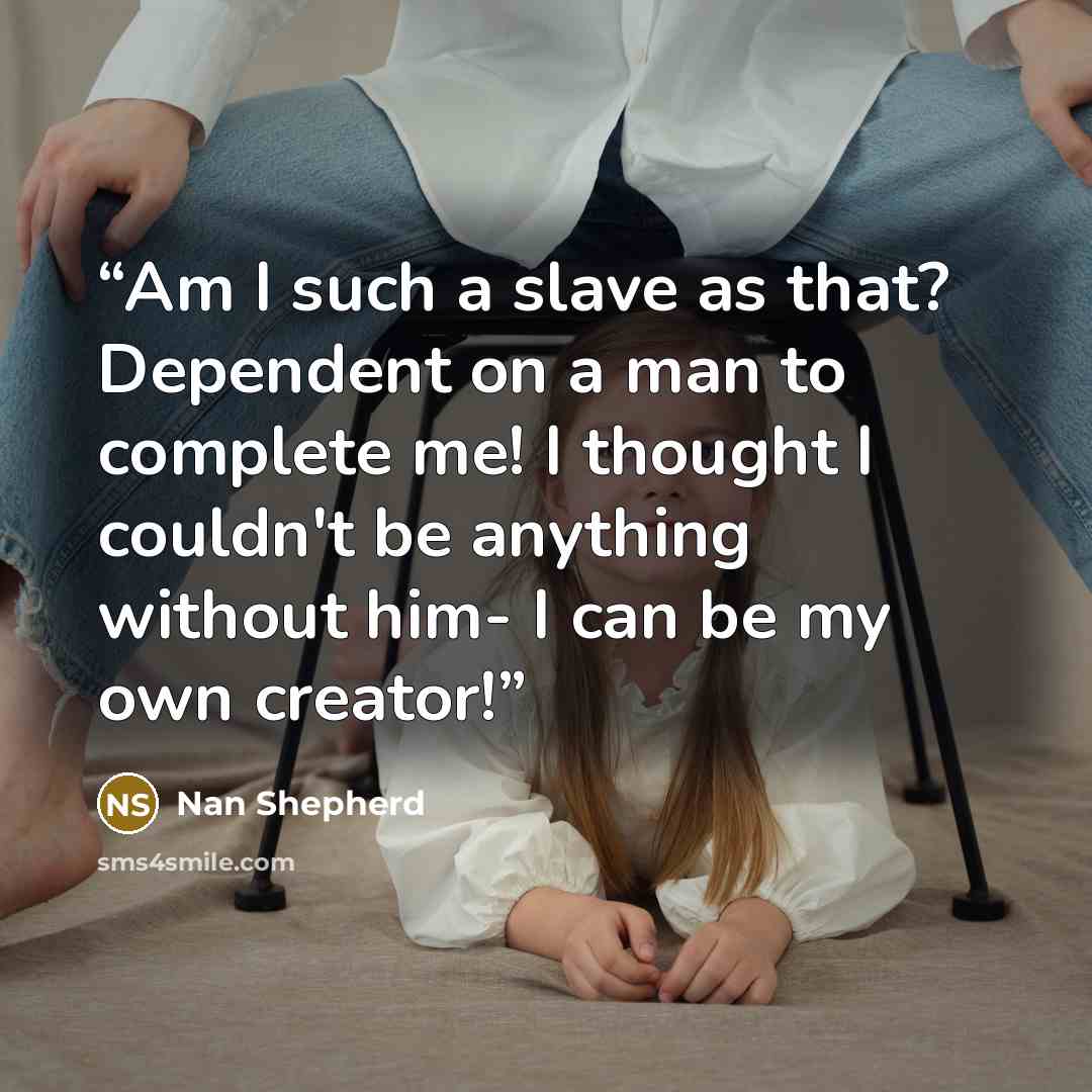“Am I such a slave as that? Dependent on a man to complete me! I thought I couldn't be anything without him- I can be my own creator!” quote by Nan Shepherd