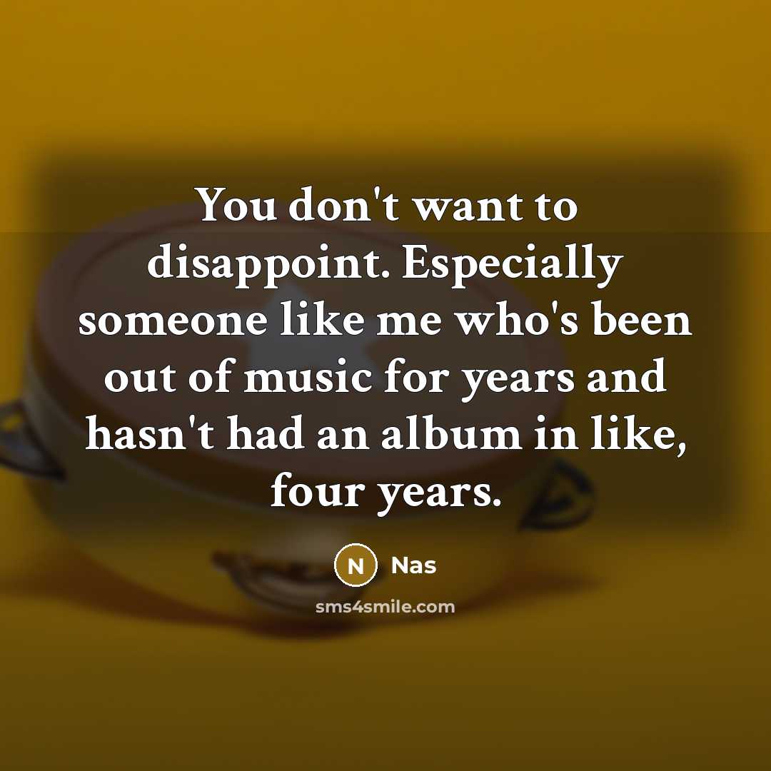 “You don't want to disappoint. Especially someone like me who's been out of music for years and hasn't had an album in like, four years.” quote by Nas