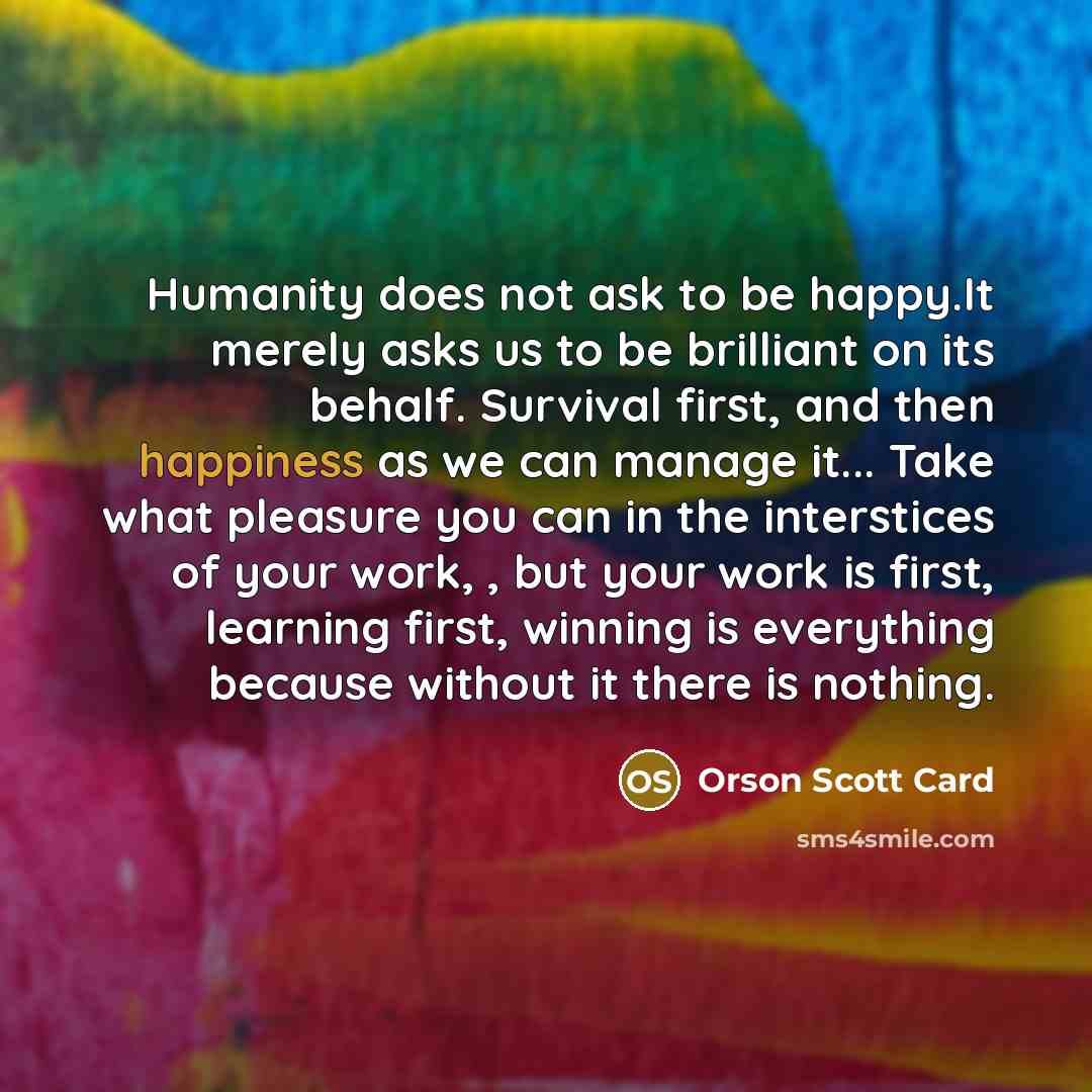 “Humanity does not ask to be happy.It merely asks us…” quote by Orson Scott Card