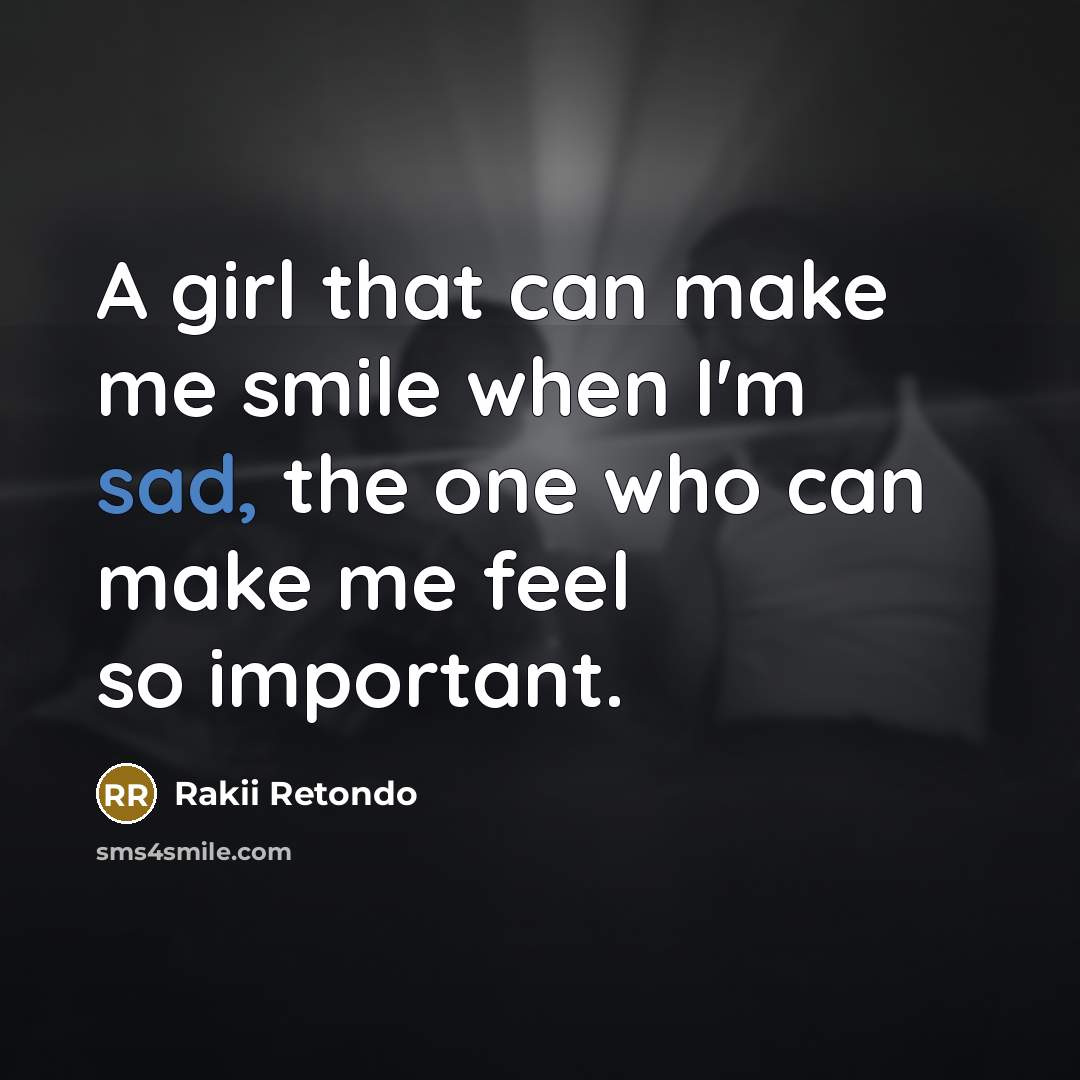 “A girl that can make me smile when I'm sad, the one who can make me feel so important.” quote by Rakii Retondo