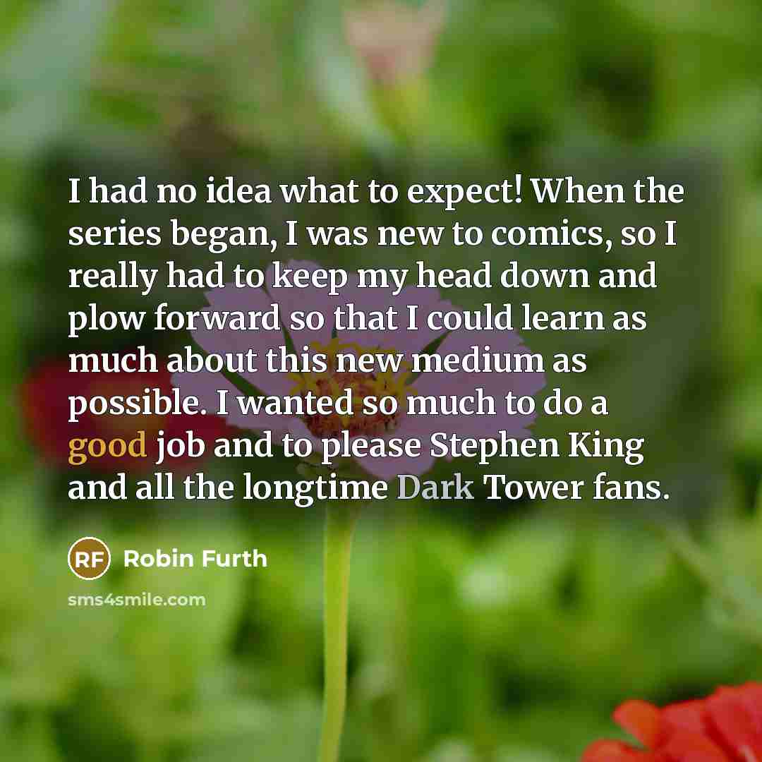 “I had no idea what to expect! When the series began, I was new to comics, so I really had to keep my head down and plow forward so that I could learn as much about this new medium as possible. I wanted so much to do a good job and to please Stephen King and all the longtime Dark Tower fans.” quote by Robin Furth