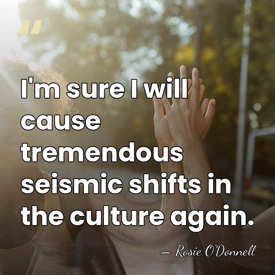 I'm sure I will cause tremendous seismic shifts in the culture again. - Rosie O'Donnell
