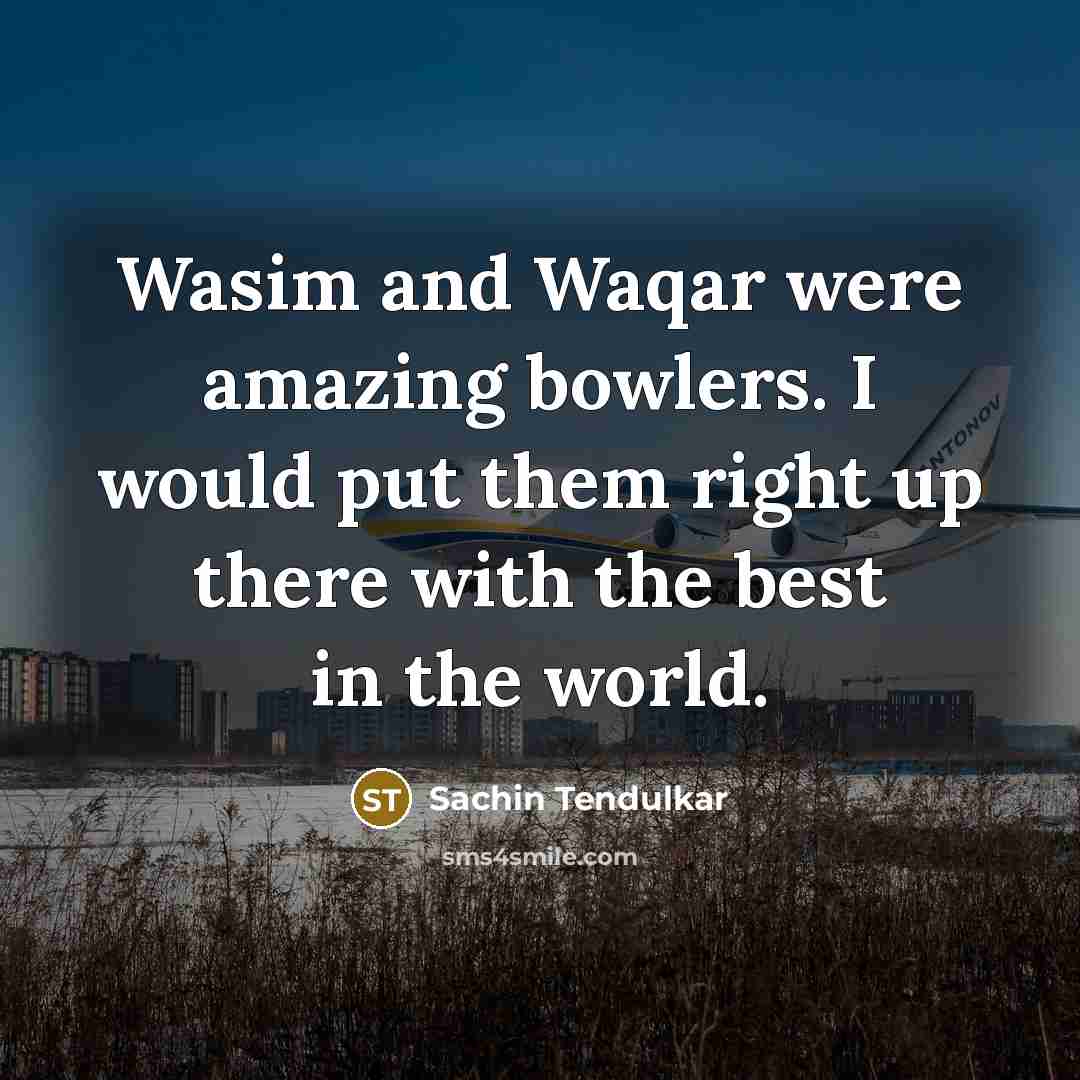 “Wasim and Waqar were amazing bowlers. I would put them right up there with the best in the world.” quote by Sachin Tendulkar