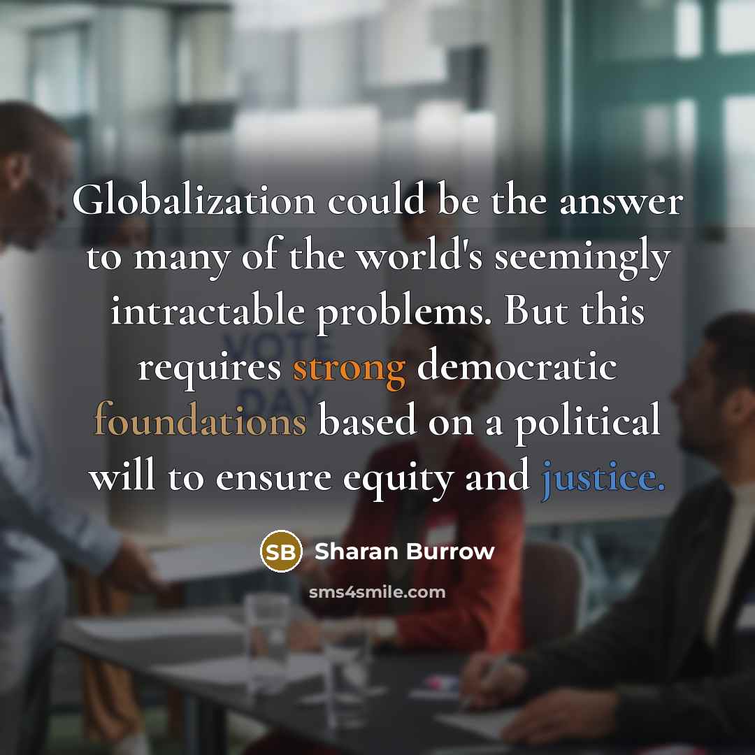“Globalization could be the answer to many of the world's seemingly intractable problems. But this requires strong democratic foundations based on a political will to ensure equity and justice.” quote by Sharan Burrow