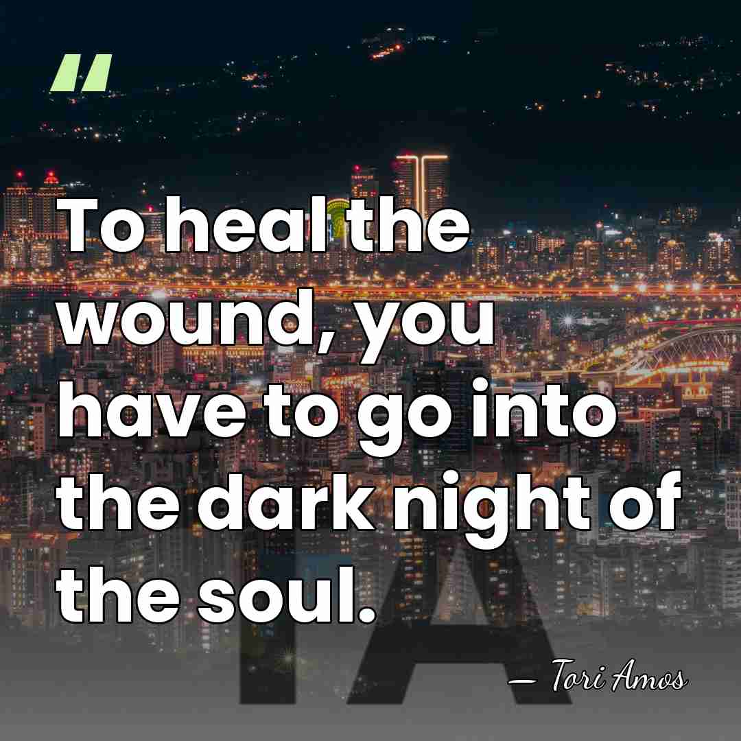 To heal the wound, you have to go into the dark night&hellip; - Tori Amos