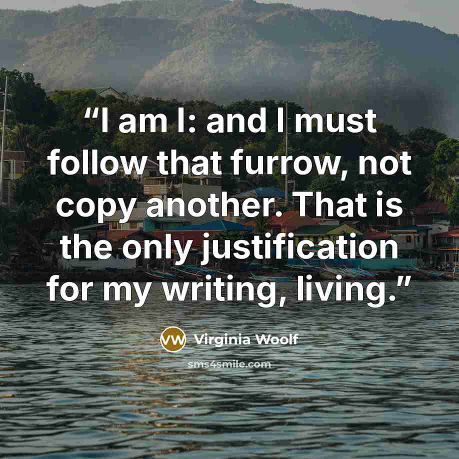“I am I: and I must follow that furrow, not copy another. That is the only justification for my writing, living.” quote by Virginia Woolf