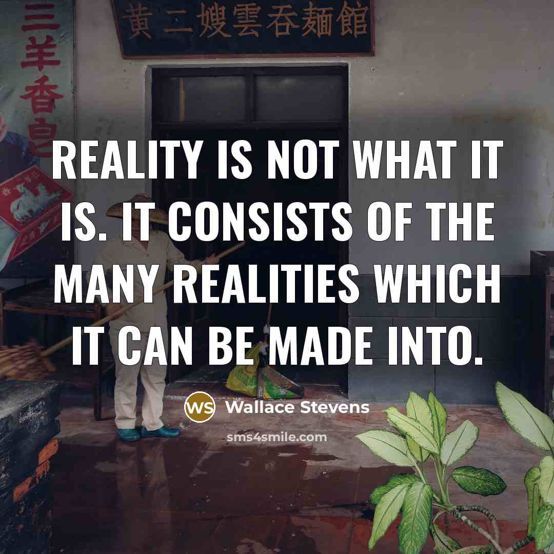 “Reality is not what it is. It consists of the many realities which it can be made into.” quote by Wallace Stevens