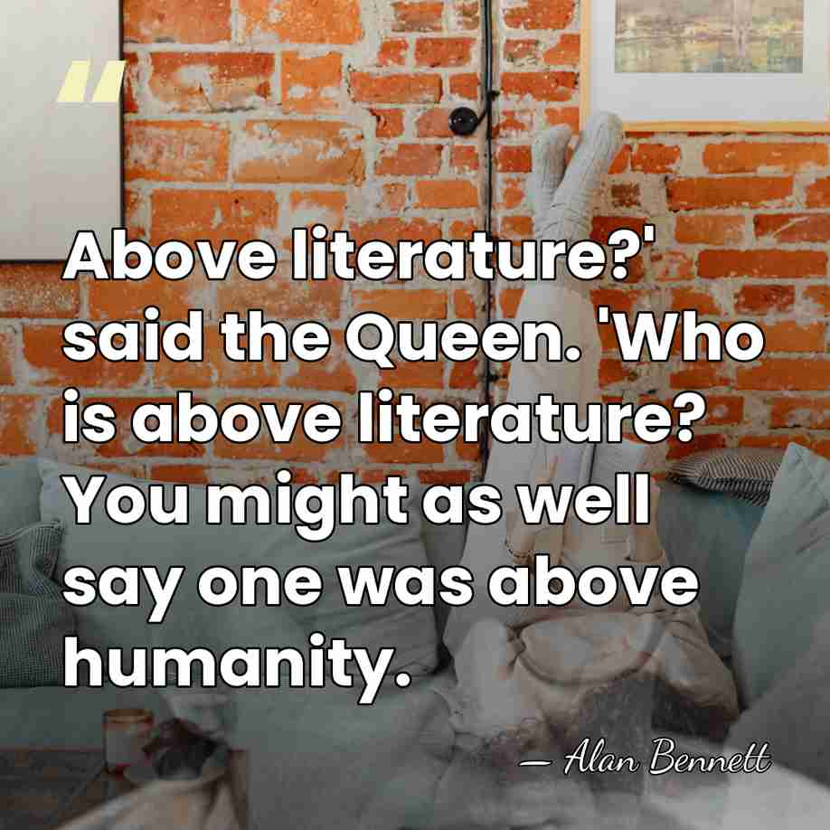 Above literature?' said the Queen. 'Who is above literature? You might as&hellip; - Alan Bennett