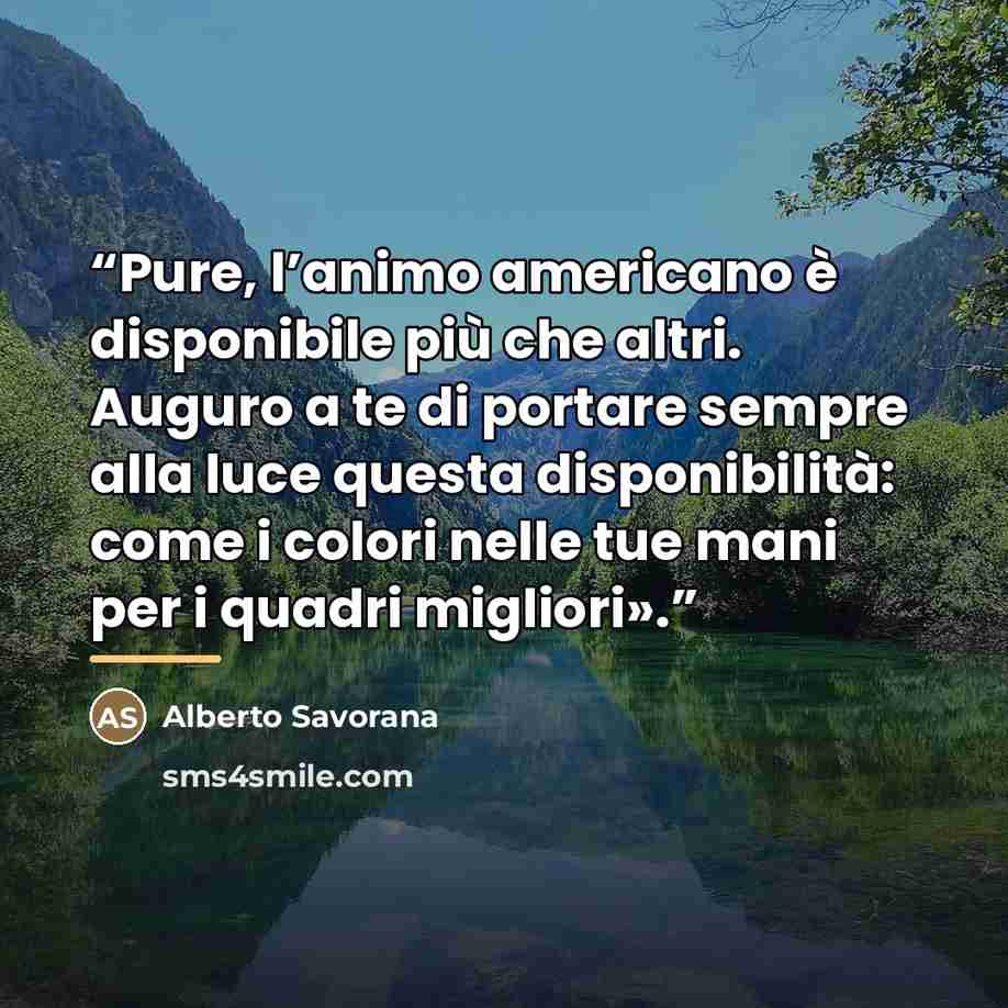 “Pure, l’animo americano è disponibile più che altri. Auguro a te di portare sempre alla luce questa disponibilità: come i colori nelle tue mani per i quadri migliori».” quote by Anonymous