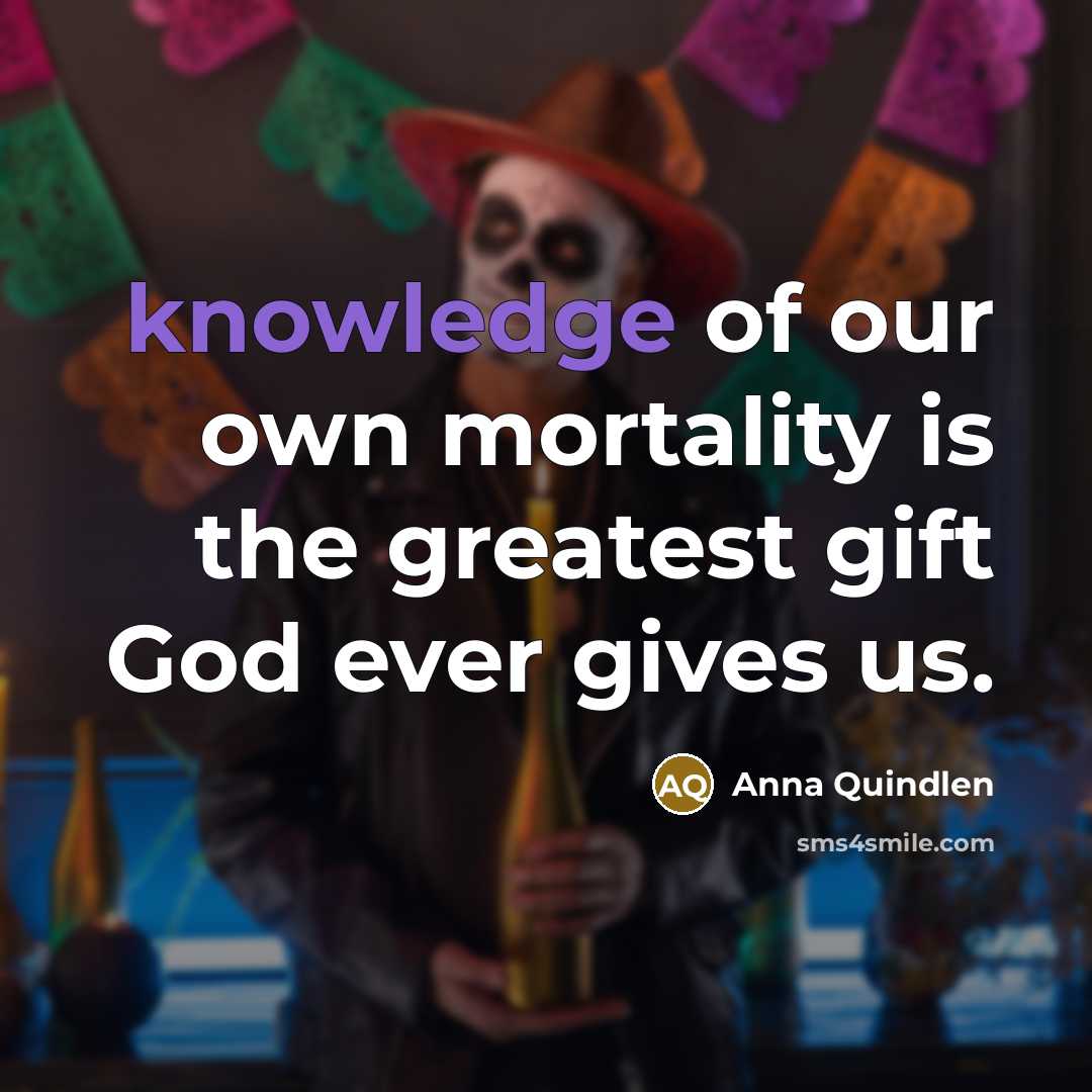 “knowledge of our own mortality is the greatest gift God…” quote by Anna Quindlen