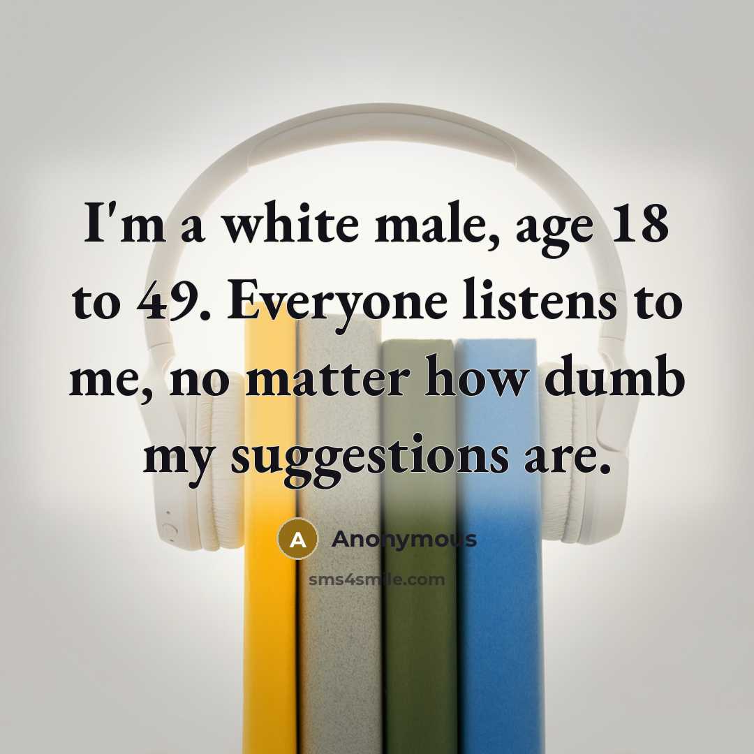 “I'm a white male, age 18 to 49. Everyone listens…” quote by Anonymous