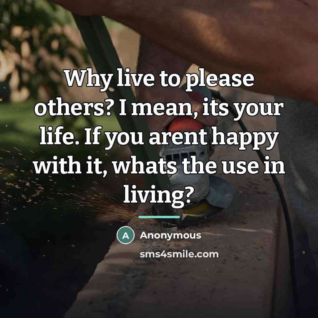 “Why live to please others? I mean, its your life.…” quote by Anonymous