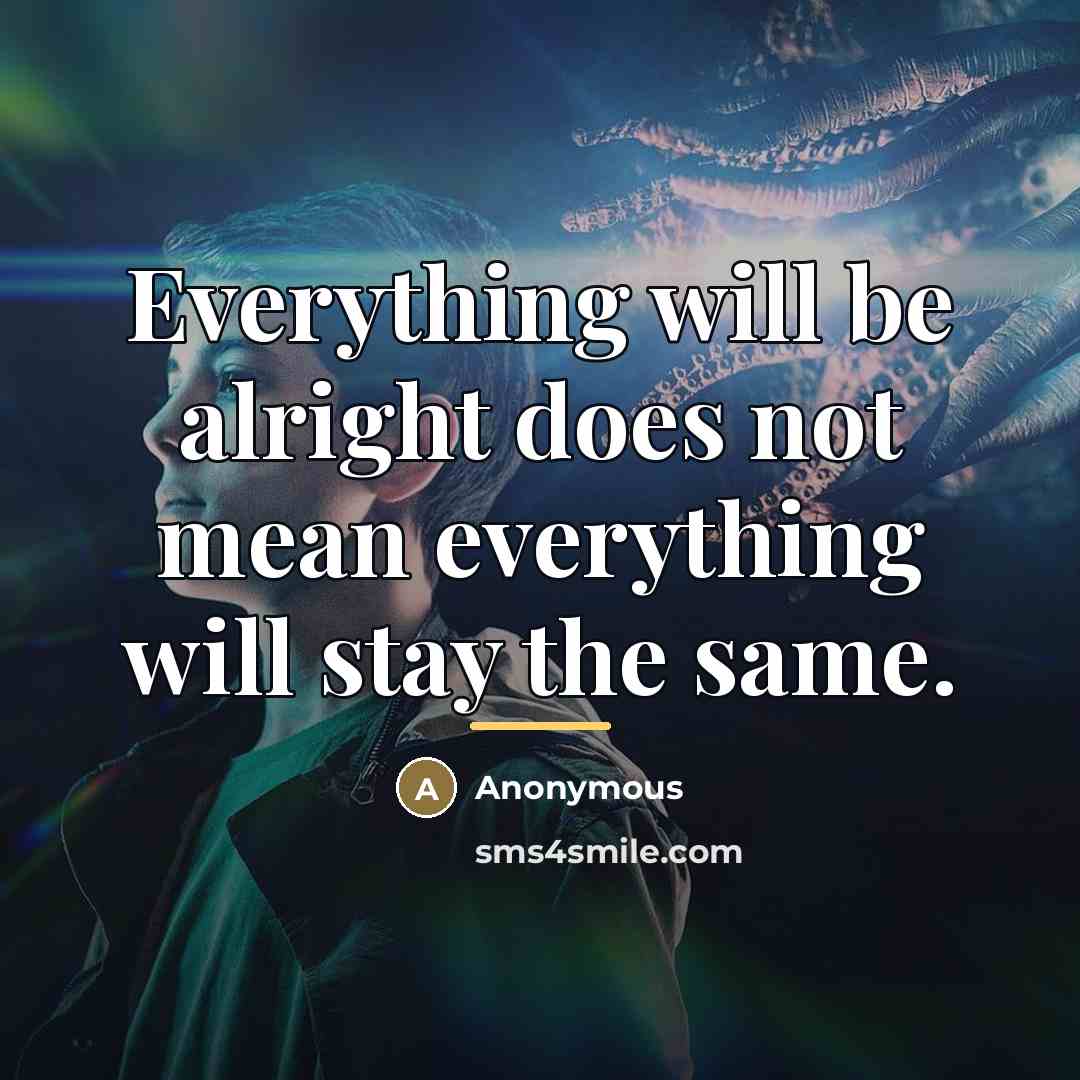 “Everything will be alright does not mean everything will stay…” quote by Anonymous