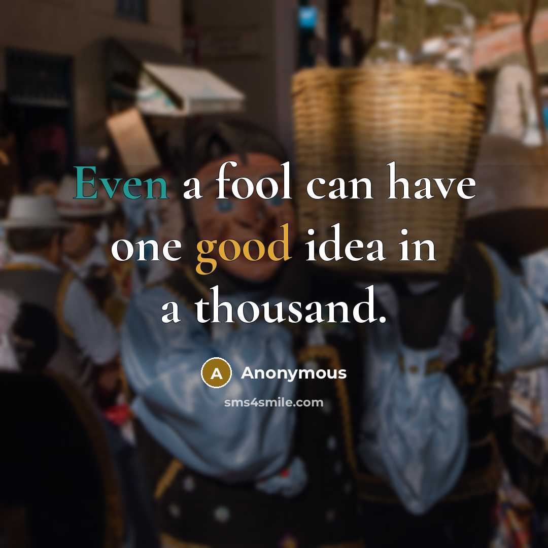 “Even a fool can have one good idea in a thousand.” quote by Anonymous