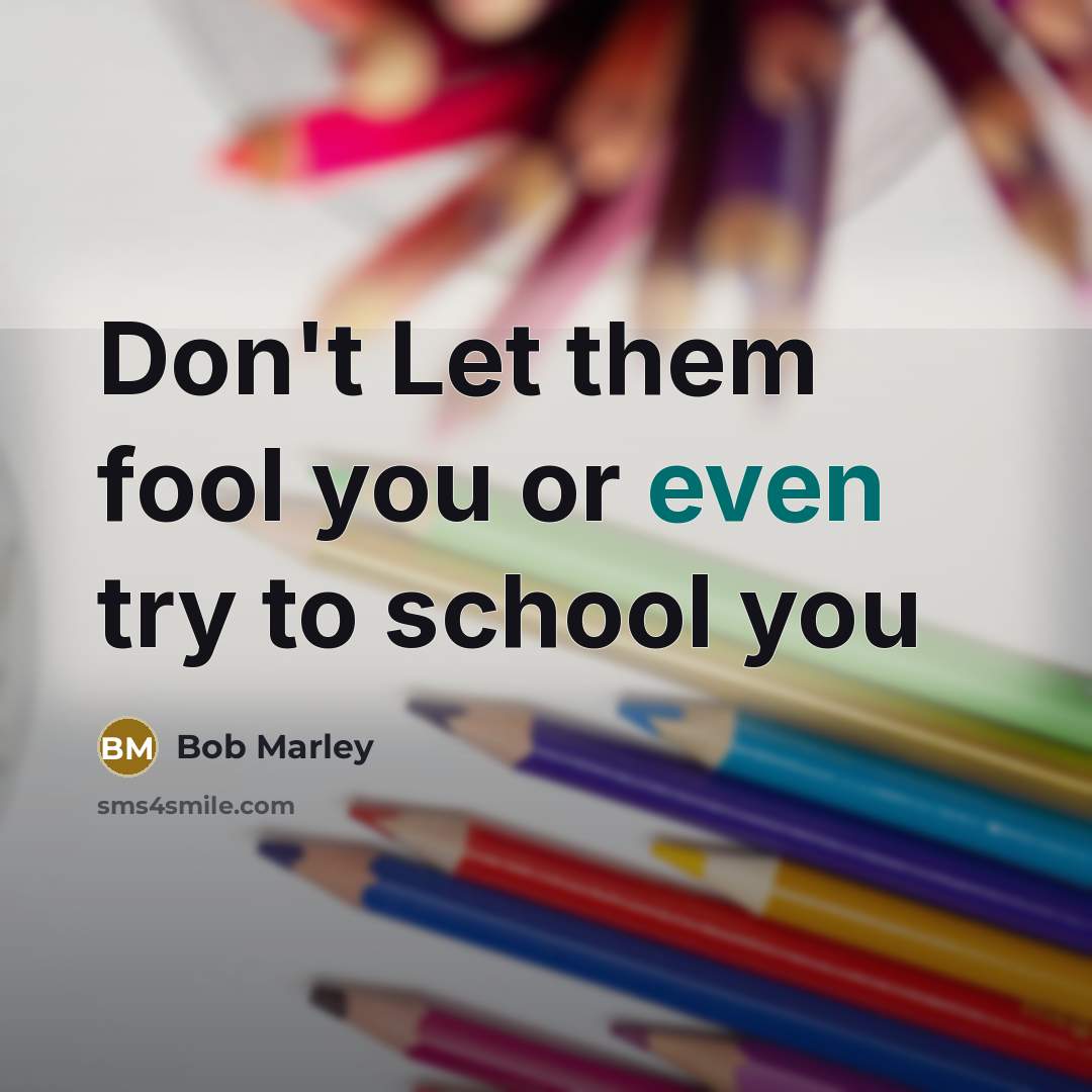 “Don't Let them fool you or even try to school…” quote by Bob Marley
