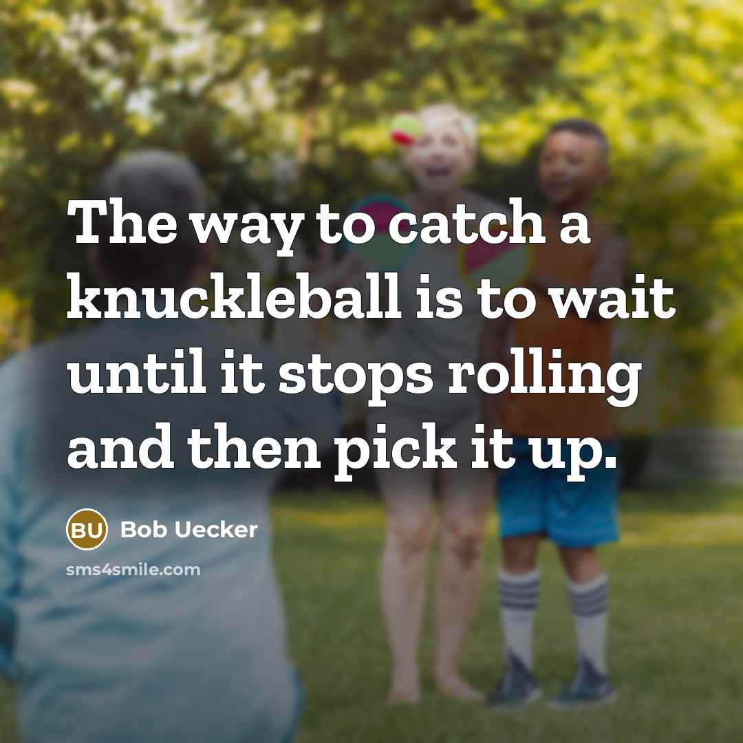“The way to catch a knuckleball is to wait until it stops rolling and then pick it up.” quote by Bob Uecker